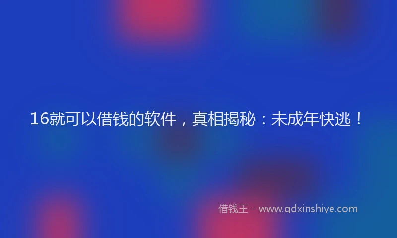 16就可以借钱的软件，真相揭秘：未成年快逃！
