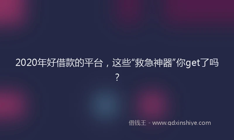 2020年好借款的平台，这些“救急神器”你get了吗？