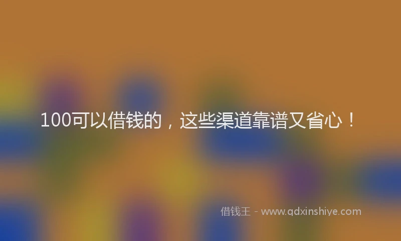 100可以借钱的，这些渠道靠谱又省心！