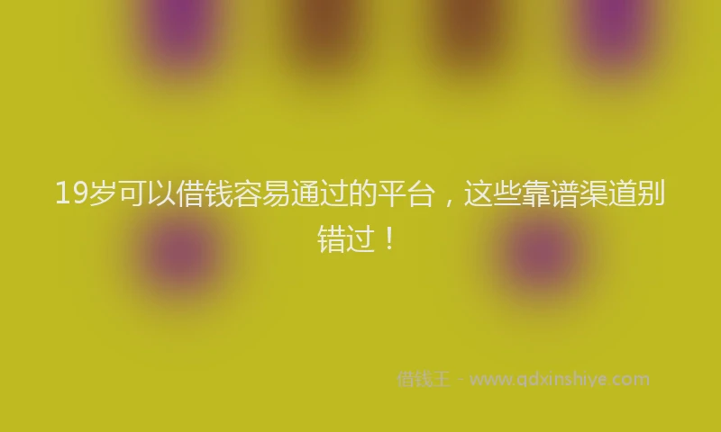 19岁可以借钱容易通过的平台，这些靠谱渠道别错过！
