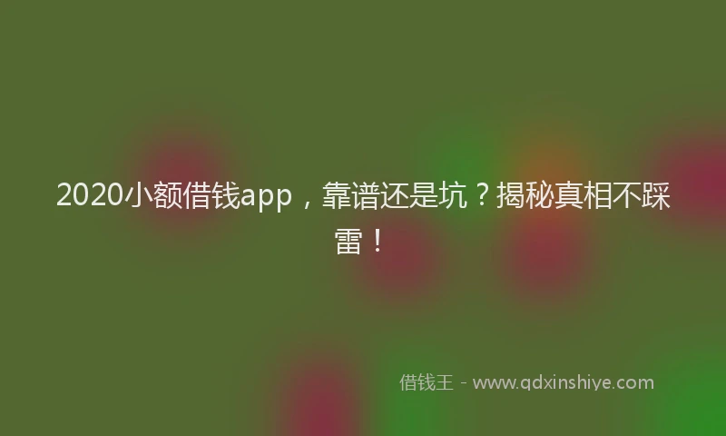 2020小额借钱app，靠谱还是坑？揭秘真相不踩雷！