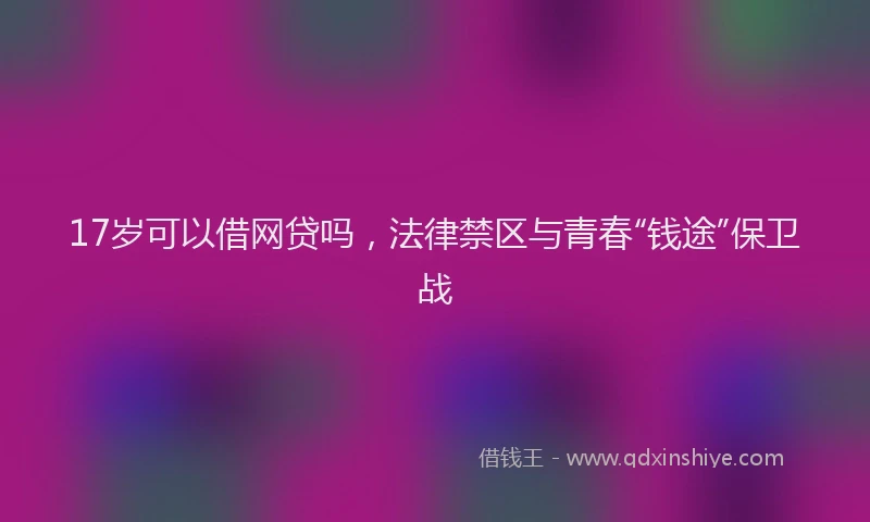 17岁可以借网贷吗，法律禁区与青春“钱途”保卫战