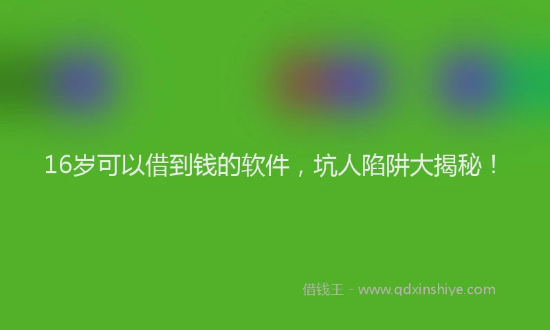 16岁可以借到钱的软件，坑人陷阱大揭秘！