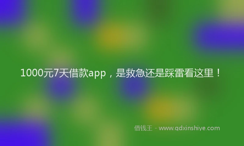 1000元7天借款app，是救急还是踩雷看这里！
