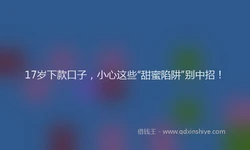 17岁下款口子，小心这些“甜蜜陷阱”别中招！
