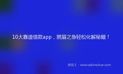 10大靠谱借款app，燃眉之急轻松化解秘籍！