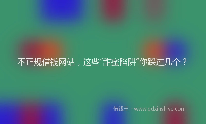 不正规借钱网站，这些“甜蜜陷阱”你踩过几个？