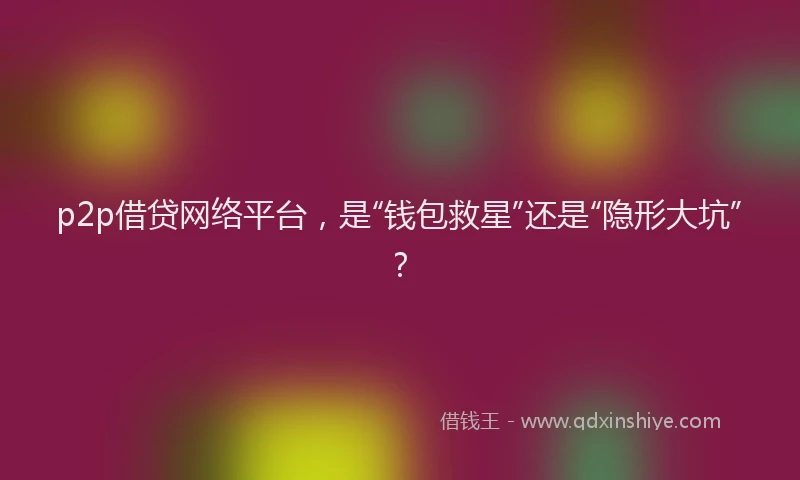 p2p借贷网络平台，是“钱包救星”还是“隐形大坑”？
