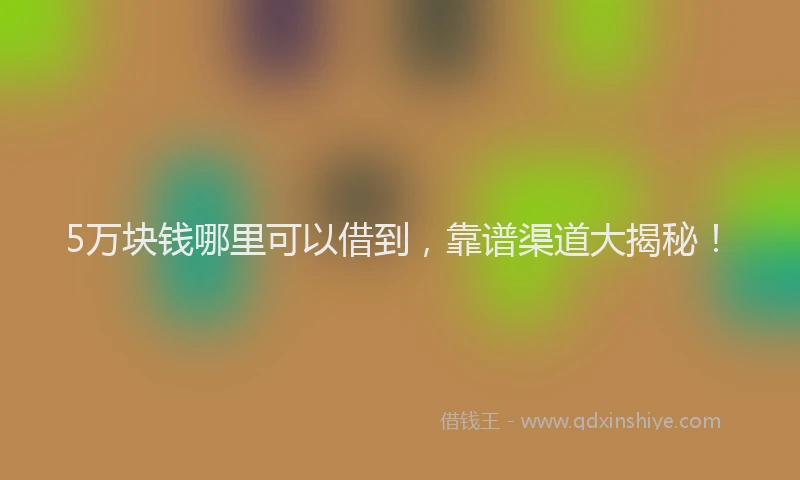 5万块钱哪里可以借到，靠谱渠道大揭秘！