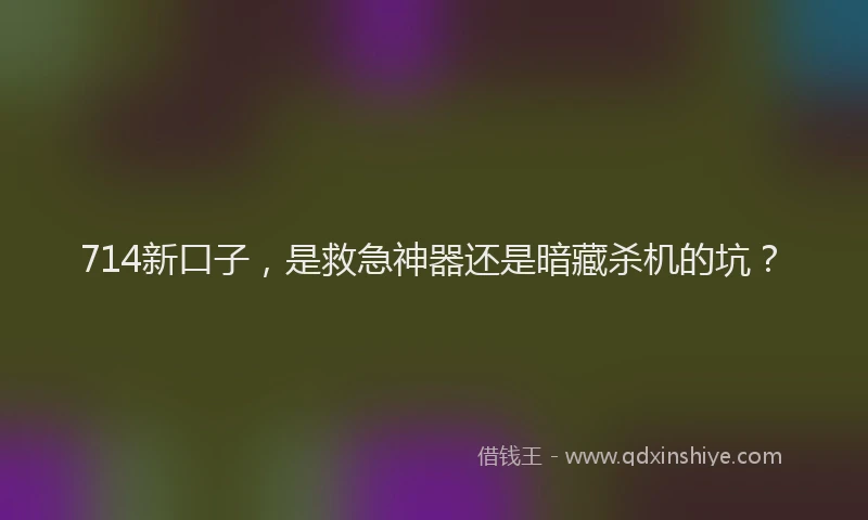 714新口子，是救急神器还是暗藏杀机的坑？
