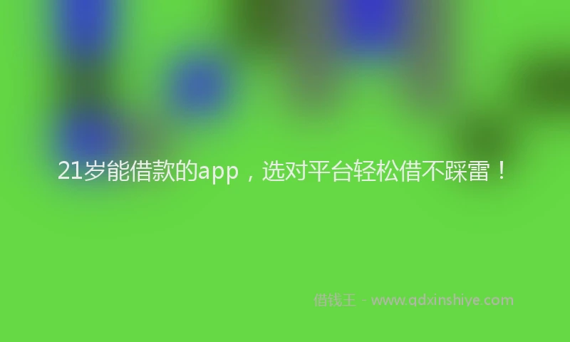 21岁能借款的app，选对平台轻松借不踩雷！