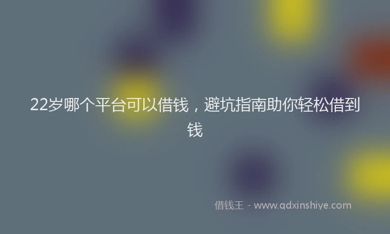 22岁哪个平台可以借钱,避坑指南助你轻松借到钱