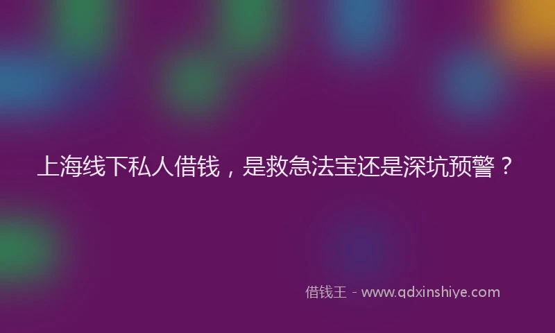 上海线下私人借钱，是救急法宝还是深坑预警？