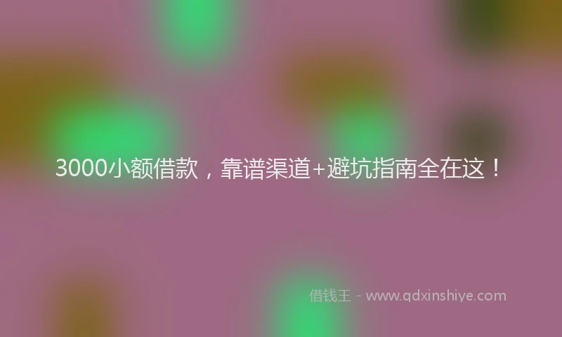 3000小额借款，靠谱渠道+避坑指南全在这！