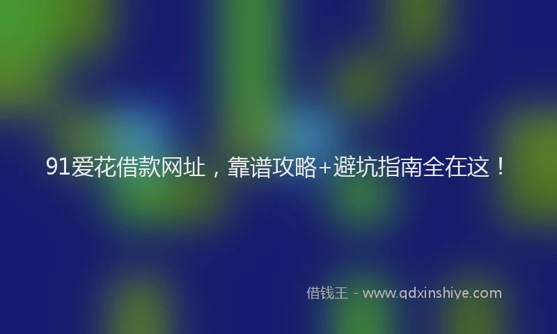 91爱花借款网址，靠谱攻略+避坑指南全在这！