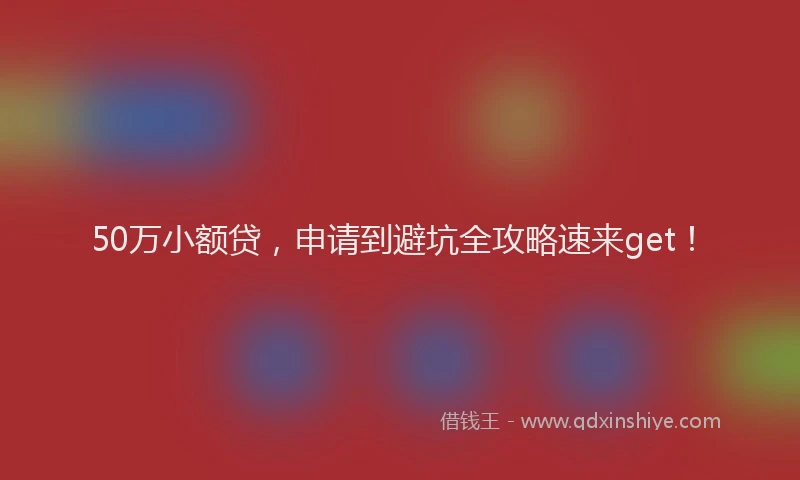 50万小额贷，申请到避坑全攻略速来get！