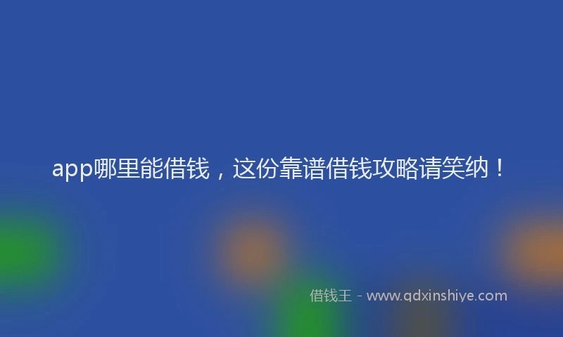 app哪里能借钱，这份靠谱借钱攻略请笑纳！