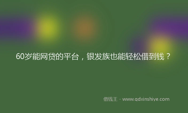 60岁能网贷的平台，银发族也能轻松借到钱？