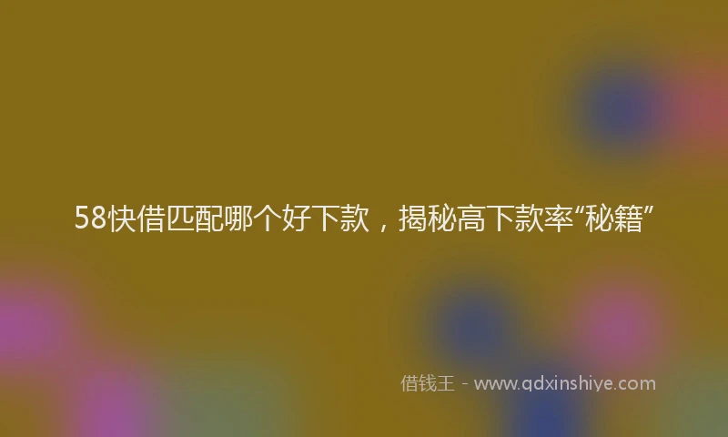58快借匹配哪个好下款，揭秘高下款率“秘籍”
