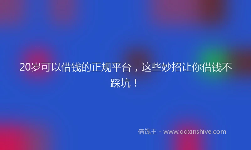 20岁可以借钱的正规平台，这些妙招让你借钱不踩坑！