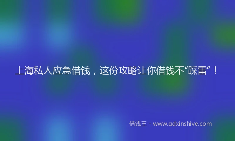 上海私人应急借钱，这份攻略让你借钱不“踩雷”！