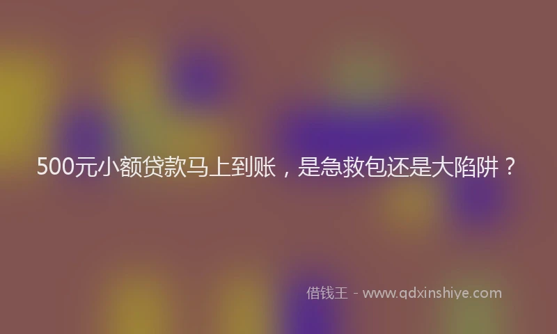 500元小额贷款马上到账，是急救包还是大陷阱？