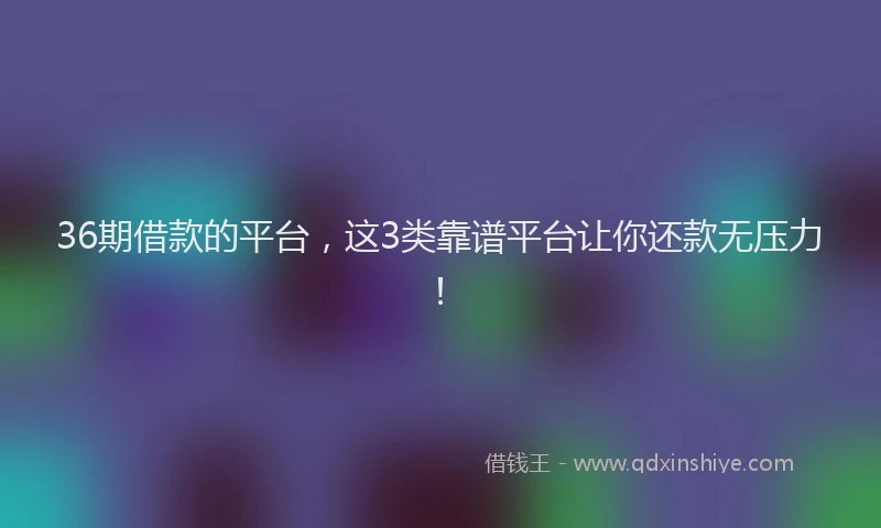 36期借款的平台，这3类靠谱平台让你还款无压力！