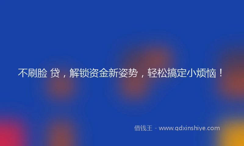 不刷脸 贷，解锁资金新姿势，轻松搞定小烦恼！