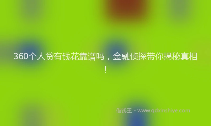 360个人贷有钱花靠谱吗,金融侦探带你揭秘真相!