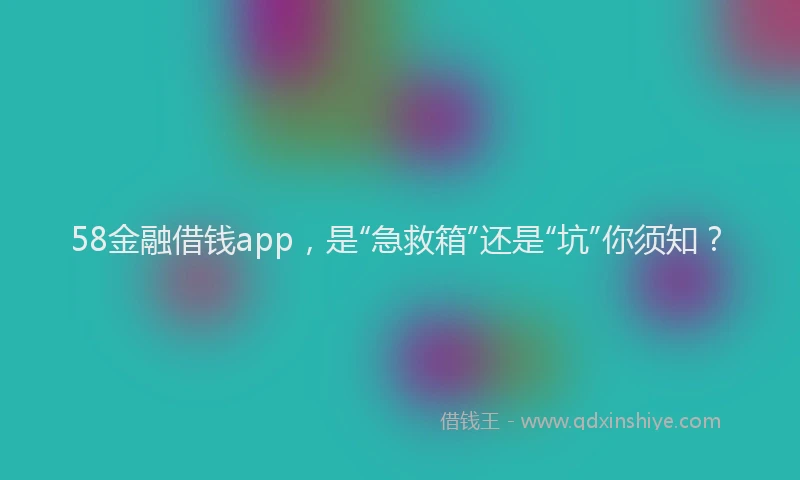 58金融借钱app，是“急救箱”还是“坑”你须知？