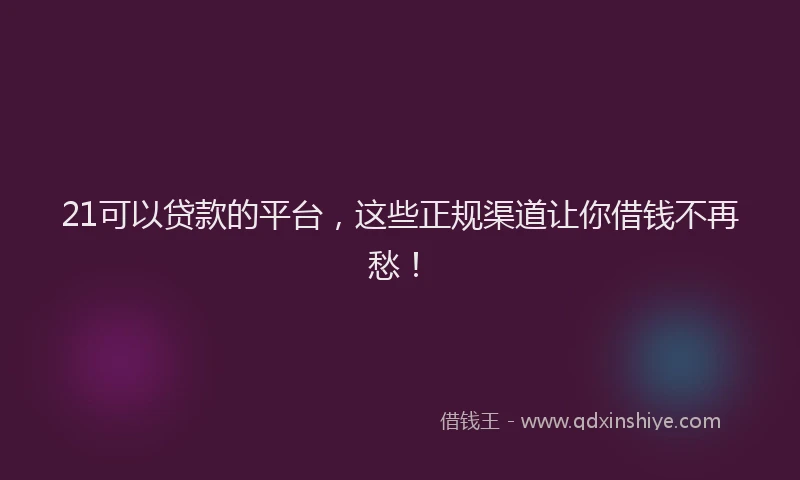 21可以贷款的平台，这些正规渠道让你借钱不再愁！