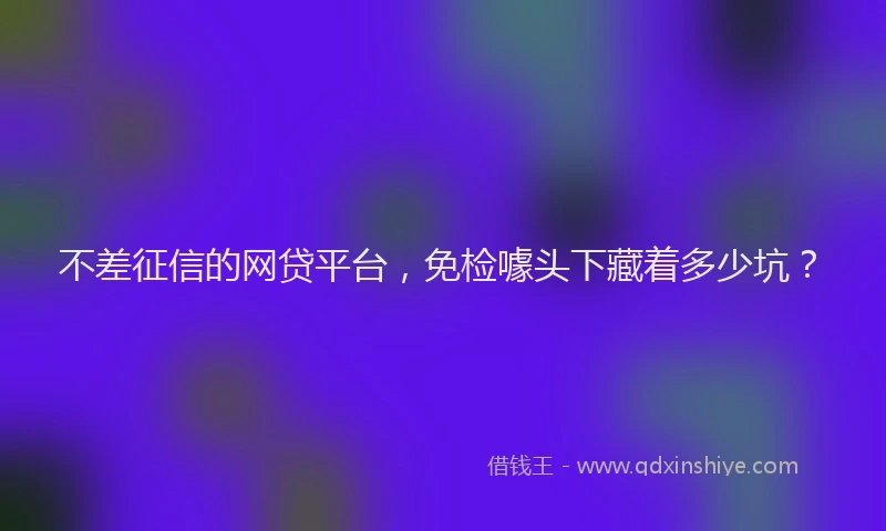 不差征信的网贷平台，免检噱头下藏着多少坑？