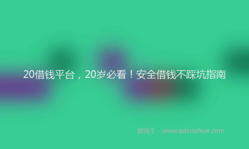 20借钱平台，20岁必看！安全借钱不踩坑指南