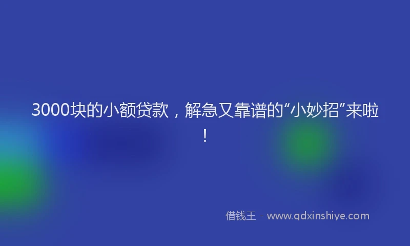 3000块的小额贷款，解急又靠谱的“小妙招”来啦！
