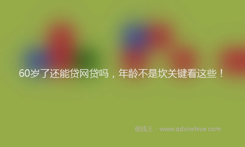 60岁了还能贷网贷吗，年龄不是坎关键看这些！