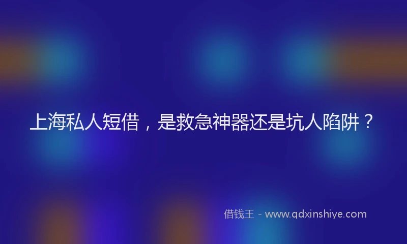 上海私人短借，是救急神器还是坑人陷阱？