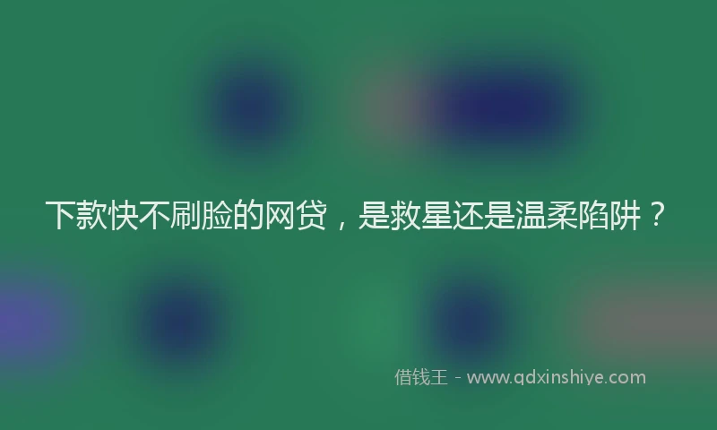 下款快不刷脸的网贷，是救星还是温柔陷阱？