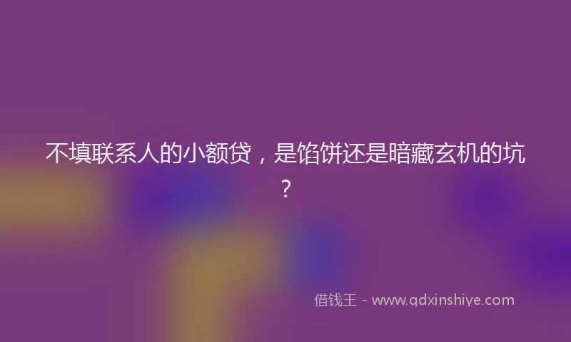 不填联系人的小额贷，是馅饼还是暗藏玄机的坑？