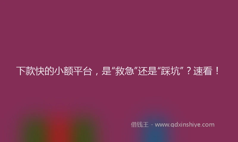 下款快的小额平台，是“救急”还是“踩坑”？速看！