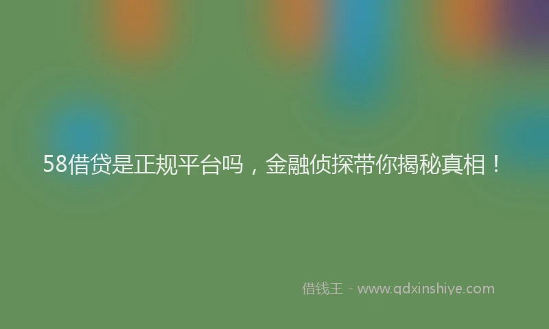 58借贷是正规平台吗，金融侦探带你揭秘真相！