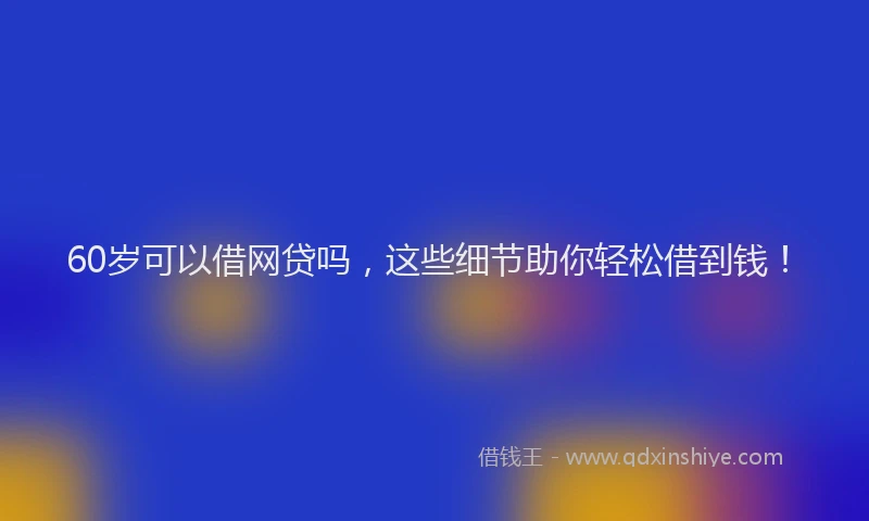 60岁可以借网贷吗，这些细节助你轻松借到钱！
