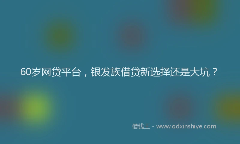 60岁网贷平台，银发族借贷新选择还是大坑？