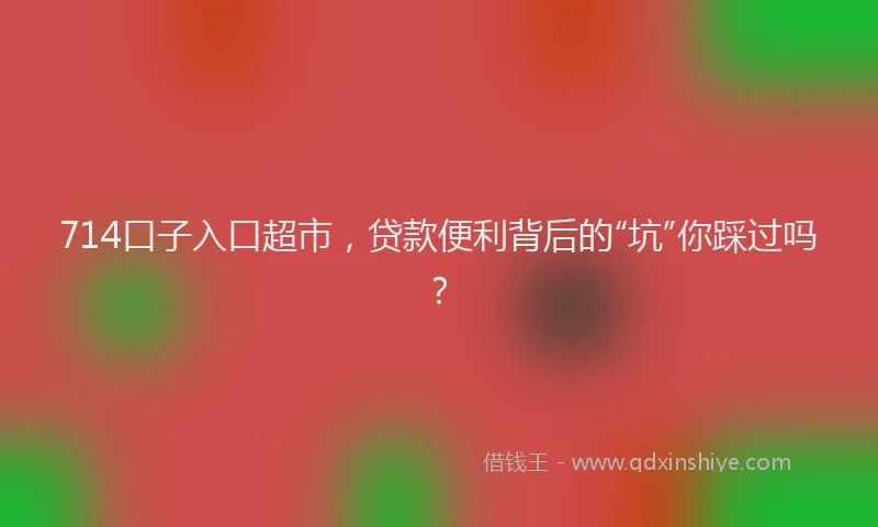 714口子入口超市，贷款便利背后的“坑”你踩过吗？