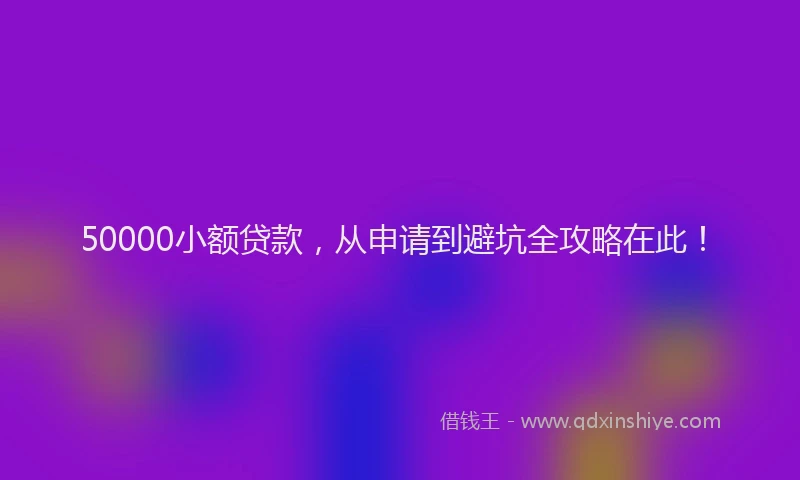 50000小额贷款,从申请到避坑全攻略在此!