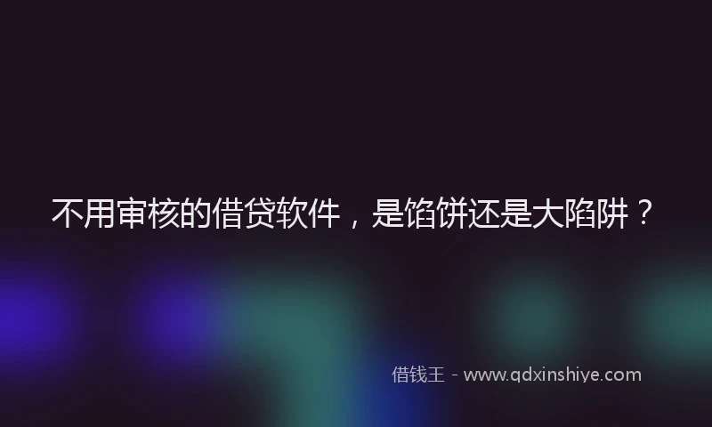 不用审核的借贷软件，是馅饼还是大陷阱？