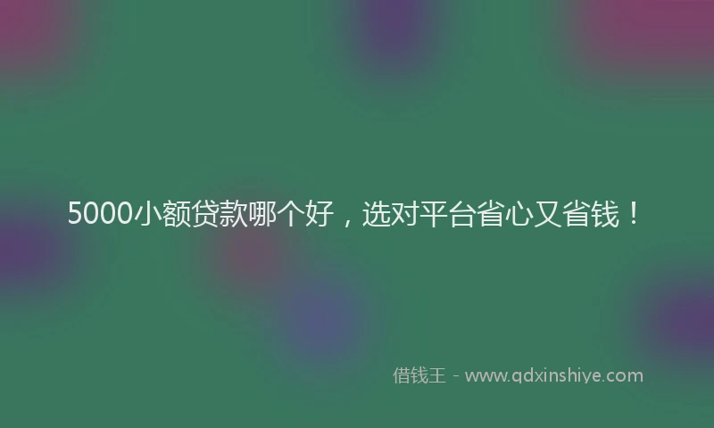 5000小额贷款哪个好，选对平台省心又省钱！