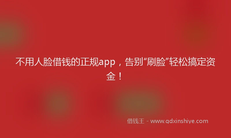 不用人脸借钱的正规app，告别“刷脸”轻松搞定资金！
