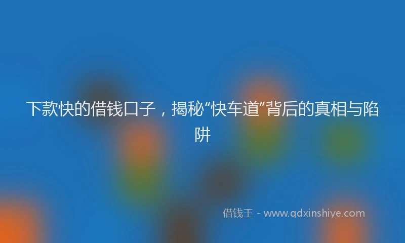 下款快的借钱口子，揭秘“快车道”背后的真相与陷阱