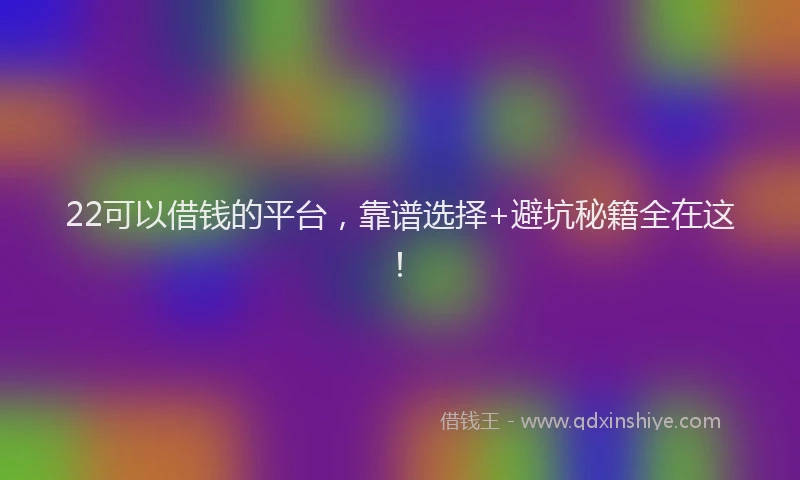 22可以借钱的平台，靠谱选择+避坑秘籍全在这！