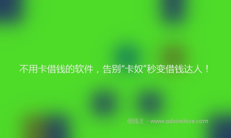 不用卡借钱的软件，告别“卡奴”秒变借钱达人！